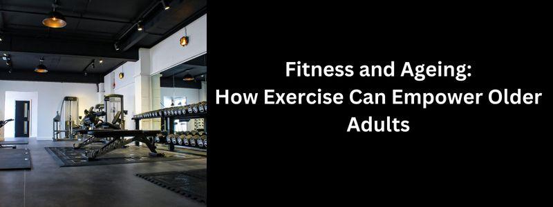 Fitness and Ageing: How Exercise Can Empower Older Adults